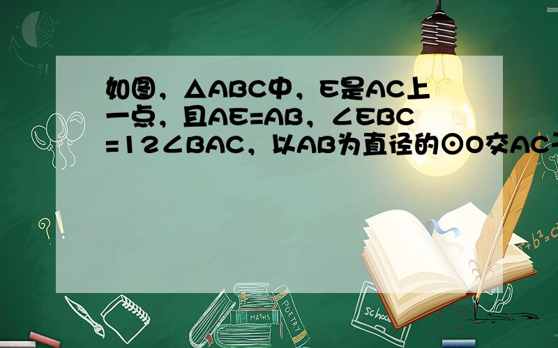 如图，△ABC中，E是AC上一点，且AE=AB，∠EBC=12∠BAC，以AB为直径的⊙O交AC于点D，交EB于点F．