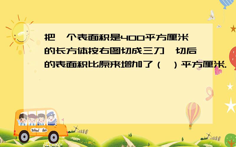 把一个表面积是400平方厘米的长方体按右图切成三刀,切后的表面积比原来增加了（ ）平方厘米.