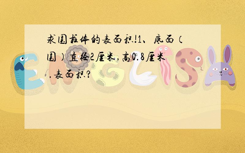 求圆柱体的表面积!1、底面（圆）直径2厘米,高0.8厘米 .表面积?