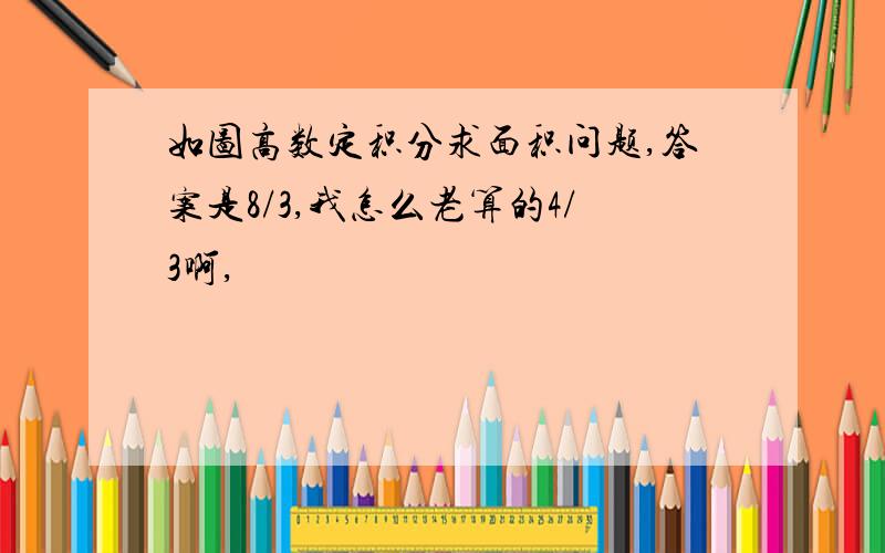 如图高数定积分求面积问题,答案是8/3,我怎么老算的4/3啊,