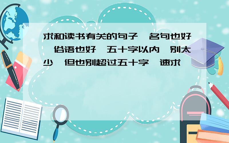 求和读书有关的句子,名句也好,俗语也好,五十字以内,别太少,但也别超过五十字,速求