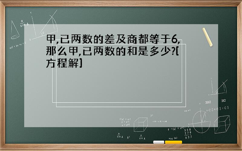 甲,已两数的差及商都等于6,那么甲,已两数的和是多少?[方程解]