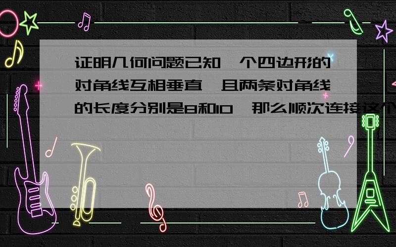 证明几何问题已知一个四边形的对角线互相垂直,且两条对角线的长度分别是8和10,那么顺次连接这个四边形的四边中点所得的四边