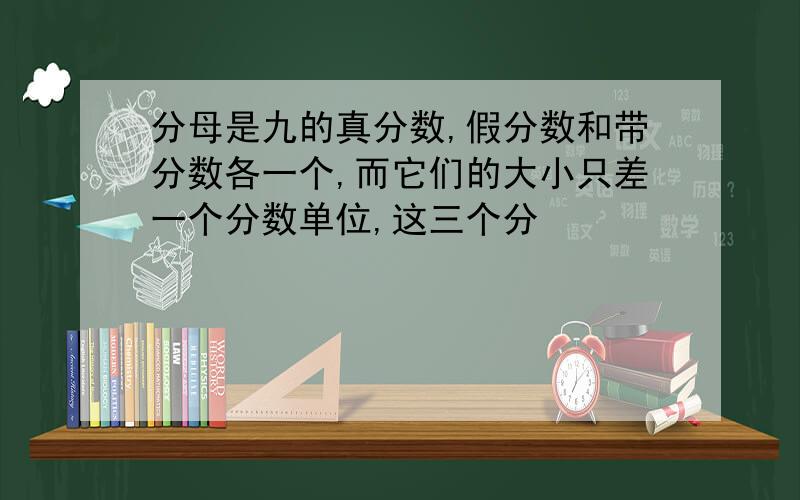 分母是九的真分数,假分数和带分数各一个,而它们的大小只差一个分数单位,这三个分