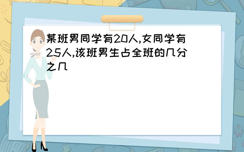 某班男同学有20人,女同学有25人,该班男生占全班的几分之几