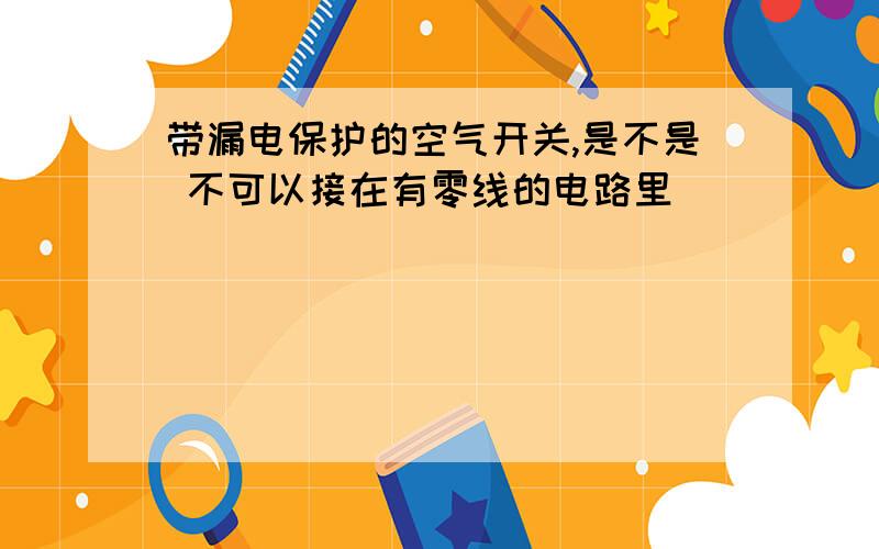 带漏电保护的空气开关,是不是 不可以接在有零线的电路里