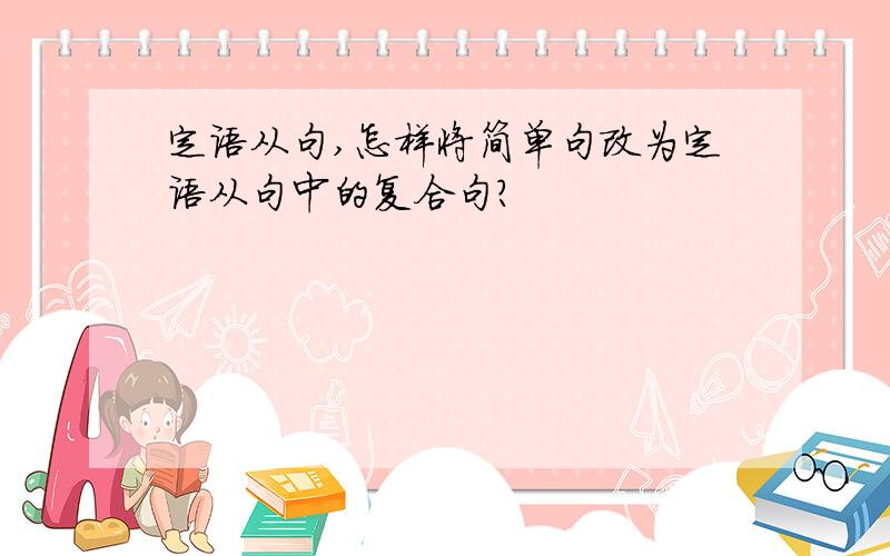 定语从句,怎样将简单句改为定语从句中的复合句?