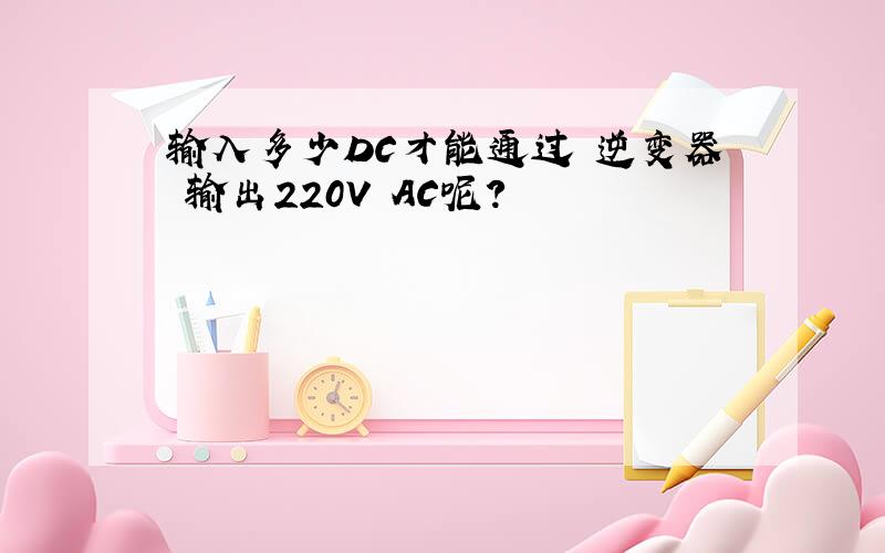 输入多少DC才能通过 逆变器 输出220V AC呢?