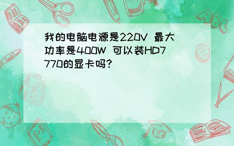 我的电脑电源是220V 最大功率是400W 可以装HD7770的显卡吗?