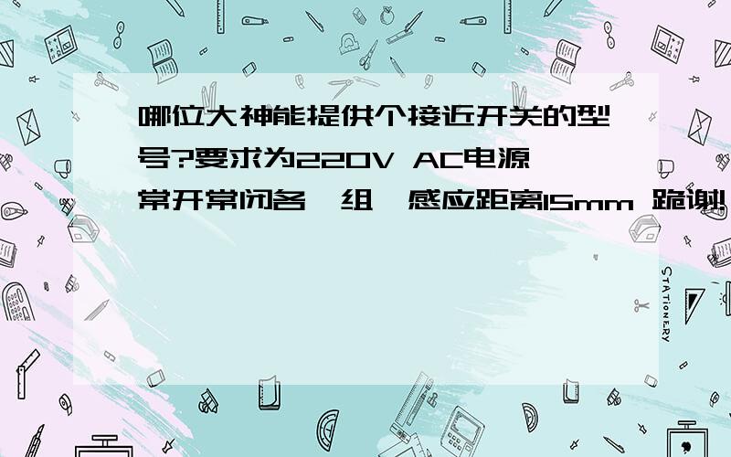 哪位大神能提供个接近开关的型号?要求为220V AC电源常开常闭各一组,感应距离15mm 跪谢!