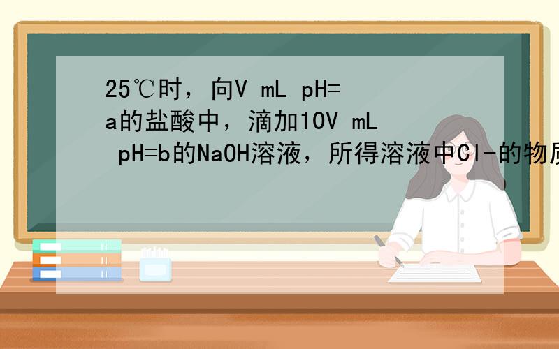 25℃时，向V mL pH=a的盐酸中，滴加10V mL pH=b的NaOH溶液，所得溶液中Cl-的物质的量恰好等于Na