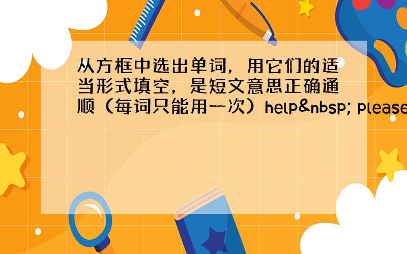 从方框中选出单词，用它们的适当形式填空，是短文意思正确通顺（每词只能用一次）help  please 