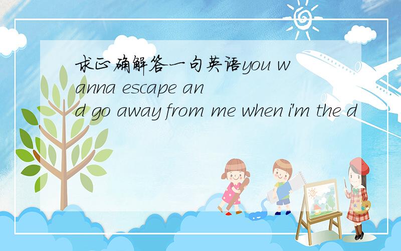 求正确解答一句英语you wanna escape and go away from me when i'm the d