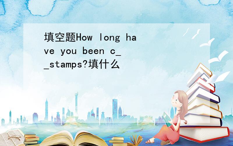 填空题How long have you been c__stamps?填什么