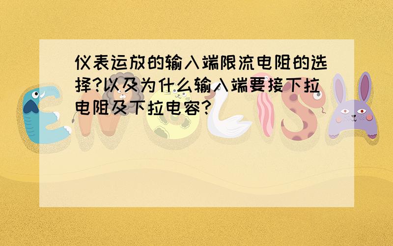 仪表运放的输入端限流电阻的选择?以及为什么输入端要接下拉电阻及下拉电容?