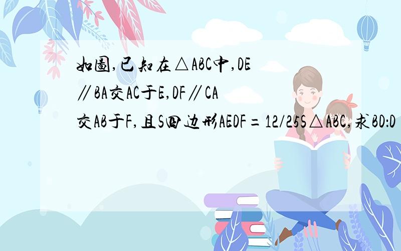 如图,已知在△ABC中,DE∥BA交AC于E,DF∥CA交AB于F,且S四边形AEDF=12/25S△ABC,求BD：D