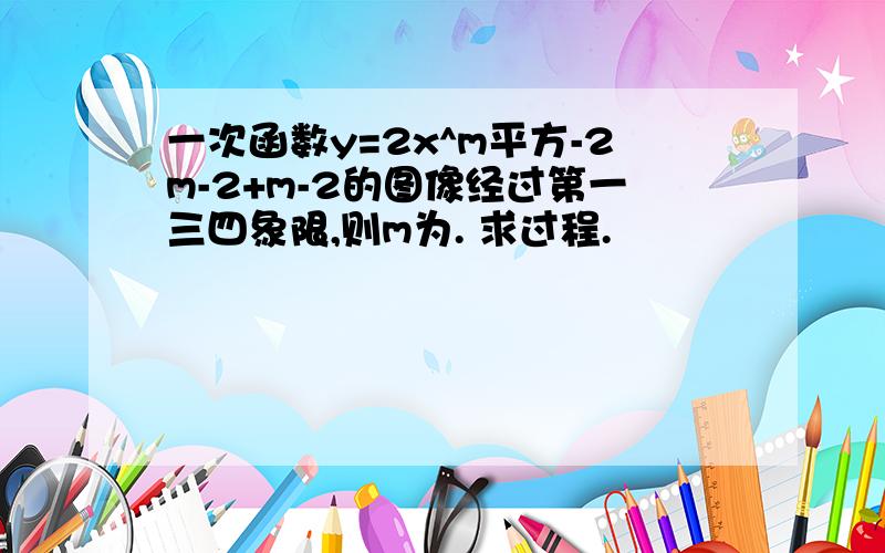 一次函数y=2x^m平方-2m-2+m-2的图像经过第一三四象限,则m为. 求过程.