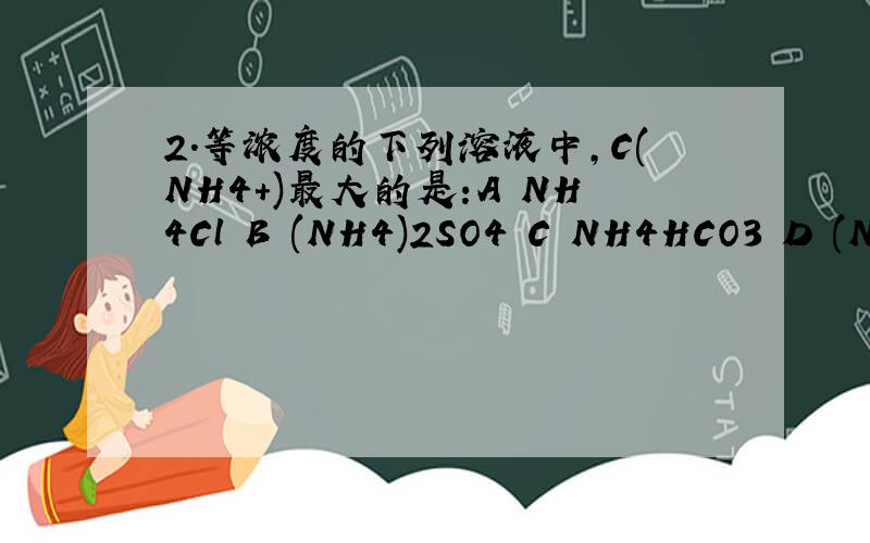 2.等浓度的下列溶液中,C(NH4+)最大的是:A NH4Cl B (NH4)2SO4 C NH4HCO3 D (NH4