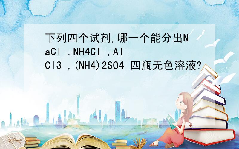 下列四个试剂,哪一个能分出NaCl ,NH4Cl ,AlCl3 ,(NH4)2SO4 四瓶无色溶液?