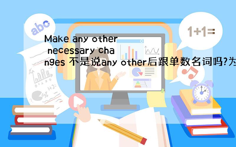 Make any other necessary changes 不是说any other后跟单数名词吗?为什么这个.!