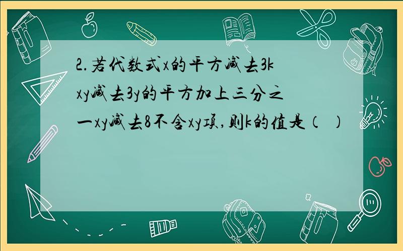 2.若代数式x的平方减去3kxy减去3y的平方加上三分之一xy减去8不含xy项,则k的值是（ ）