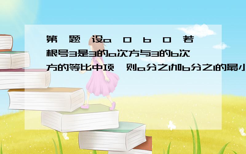 第一题、设a＞0,b＞0,若根号3是3的a次方与3的b次方的等比中项、则a分之1加b分之1的最小值为____.