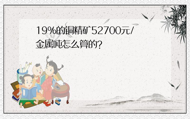 19%的铜精矿52700元/金属吨怎么算的?