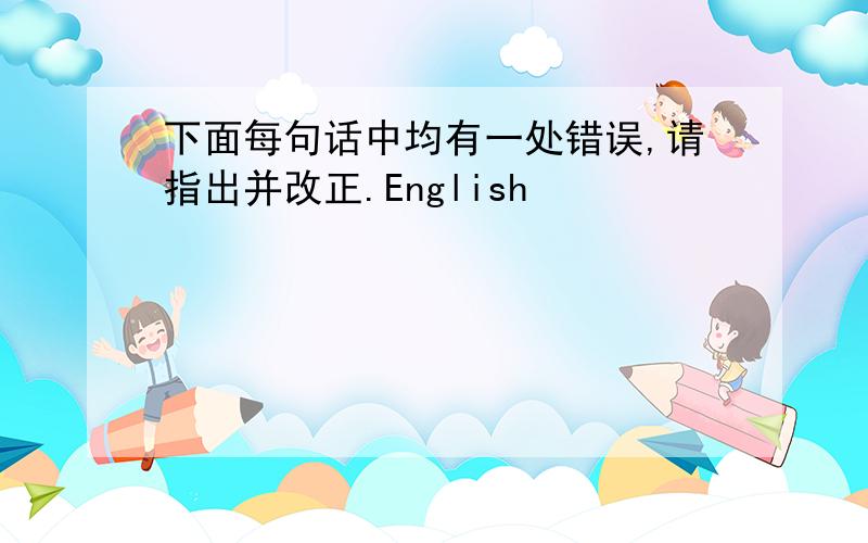 下面每句话中均有一处错误,请指出并改正.English