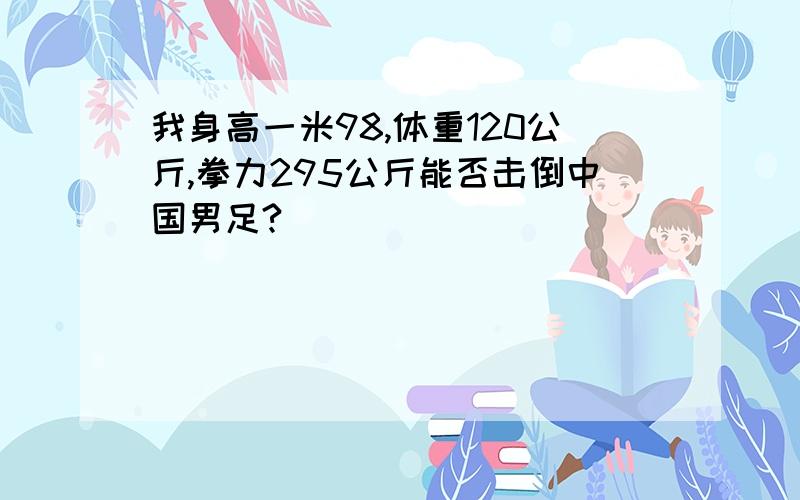 我身高一米98,体重120公斤,拳力295公斤能否击倒中国男足?