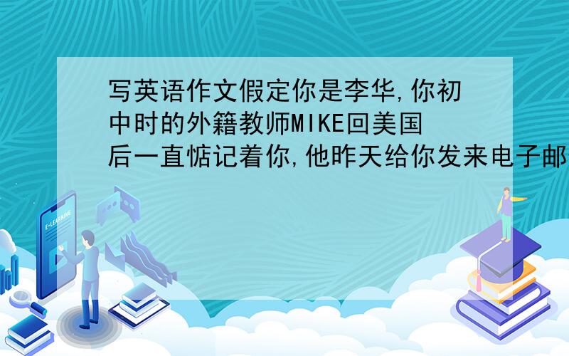 写英语作文假定你是李华,你初中时的外籍教师MIKE回美国后一直惦记着你,他昨天给你发来电子邮件询问你的近况.请回他一封电