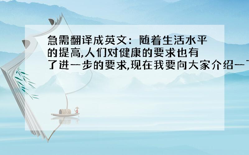 急需翻译成英文：随着生活水平的提高,人们对健康的要求也有了进一步的要求,现在我要向大家介绍一下这款