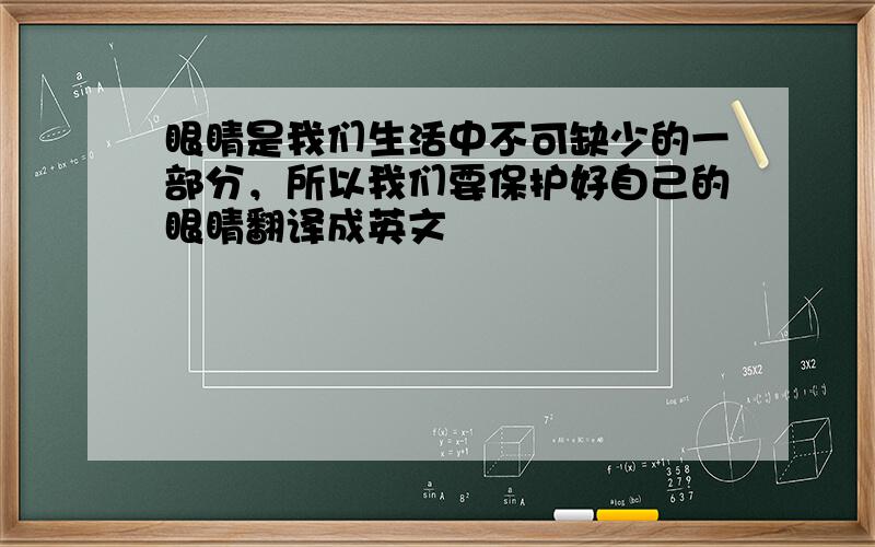 眼睛是我们生活中不可缺少的一部分，所以我们要保护好自己的眼睛翻译成英文