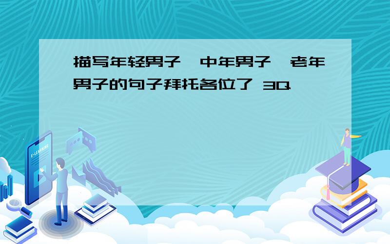 描写年轻男子,中年男子,老年男子的句子拜托各位了 3Q