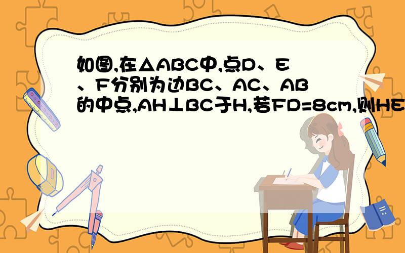 如图,在△ABC中,点D、E、F分别为边BC、AC、AB的中点,AH⊥BC于H,若FD=8cm,则HE=