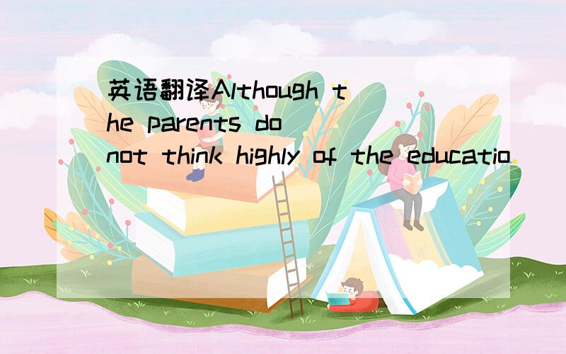 英语翻译Although the parents do not think highly of the educatio