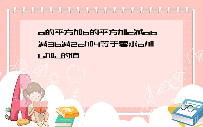 a的平方加b的平方加c减ab减3b减2c加4等于零求a加b加c的值