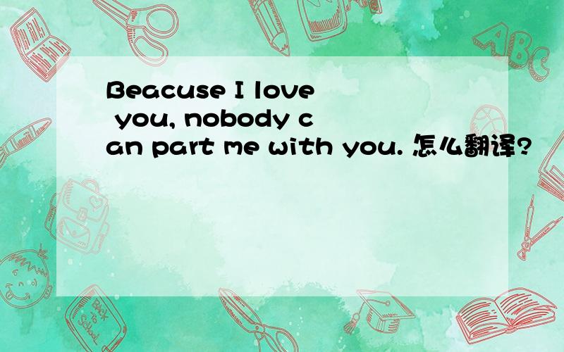 Beacuse I love you, nobody can part me with you. 怎么翻译?