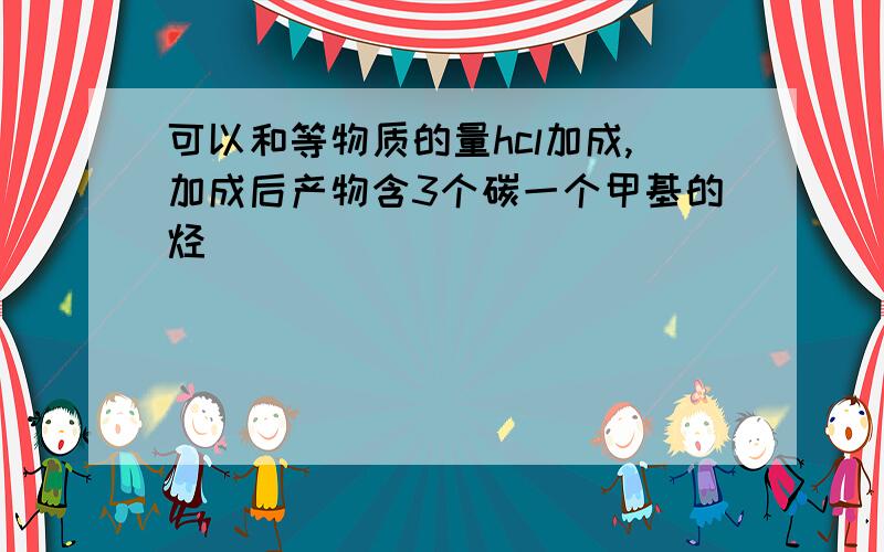 可以和等物质的量hcl加成,加成后产物含3个碳一个甲基的烃