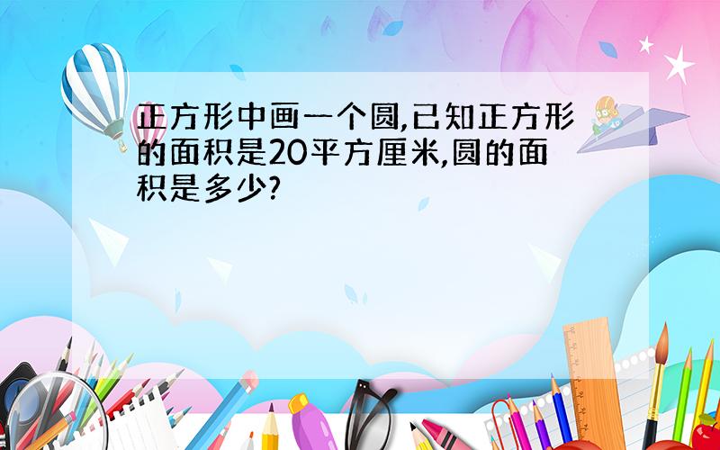 正方形中画一个圆,已知正方形的面积是20平方厘米,圆的面积是多少?