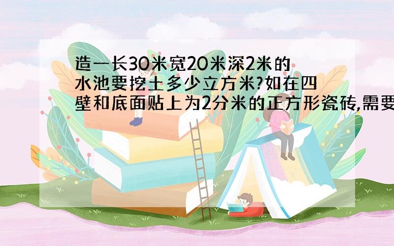 造一长30米宽20米深2米的水池要挖土多少立方米?如在四壁和底面贴上为2分米的正方形瓷砖,需要多少块瓷砖