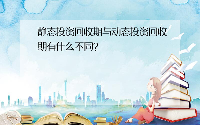 静态投资回收期与动态投资回收期有什么不同?