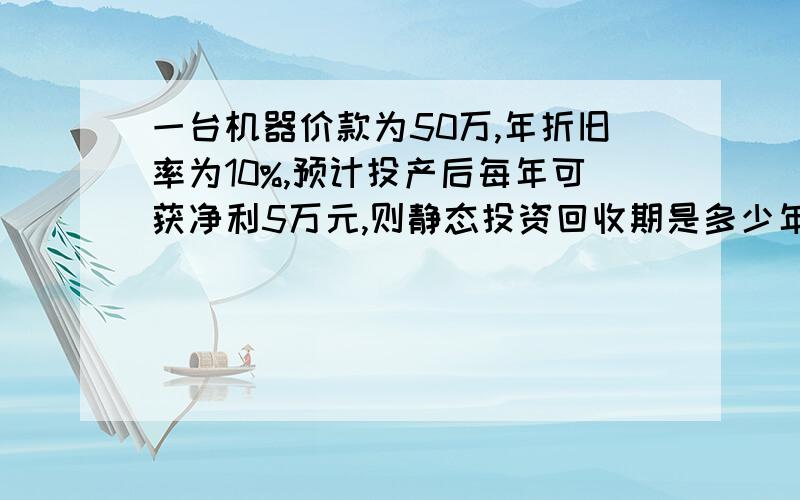 一台机器价款为50万,年折旧率为10%,预计投产后每年可获净利5万元,则静态投资回收期是多少年