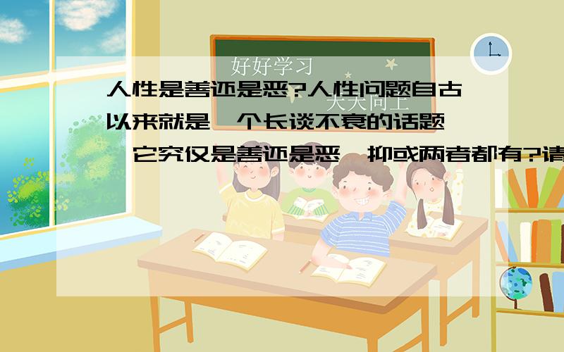 人性是善还是恶?人性问题自古以来就是一个长谈不衰的话题 ,它究仅是善还是恶,抑或两者都有?请众网友发表高论吧.