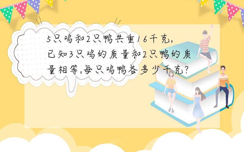 5只鸡和2只鸭共重16千克,已知3只鸡的质量和2只鸭的质量相等,每只鸡鸭各多少千克?