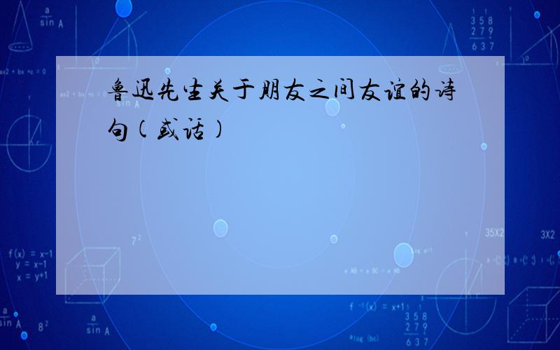 鲁迅先生关于朋友之间友谊的诗句(或话)