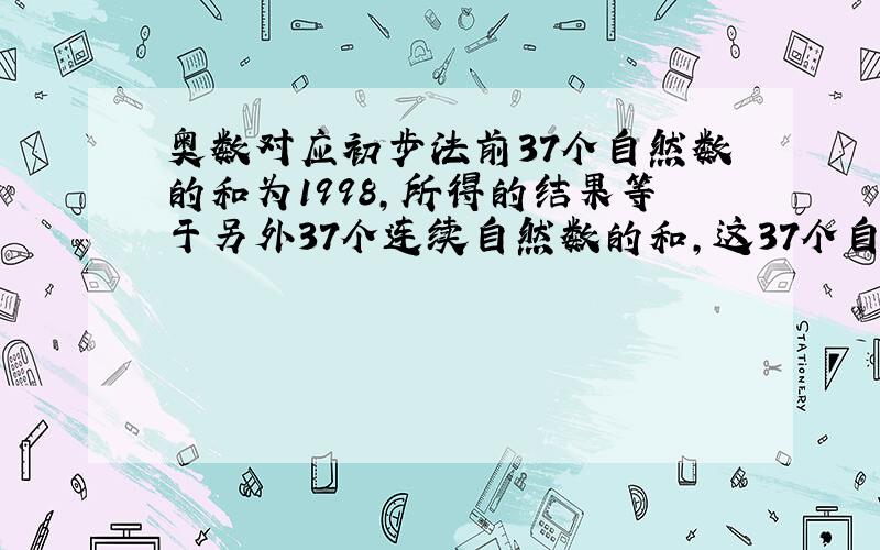 奥数对应初步法前37个自然数的和为1998,所得的结果等于另外37个连续自然数的和,这37个自然数中最小的是多少?