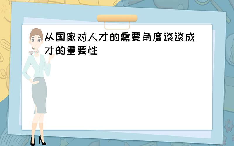 从国家对人才的需要角度谈谈成才的重要性