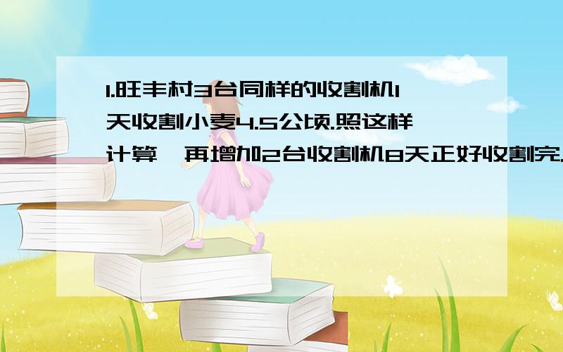 1.旺丰村3台同样的收割机1天收割小麦4.5公顷.照这样计算,再增加2台收割机8天正好收割完.