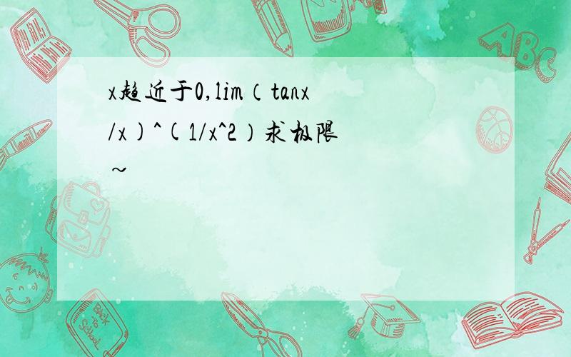 x趋近于0,lim（tanx/x)^(1/x^2）求极限~