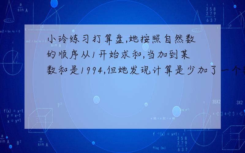 小玲练习打算盘,她按照自然数的顺序从1开始求和,当加到某数和是1994,但她发现计算是少加了一个数.